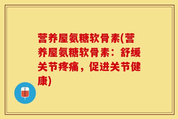 营养屋氨糖软骨素(营养屋氨糖软骨素：舒缓关节疼痛，促进关节健康)