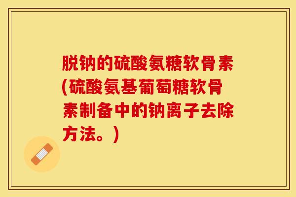 脱钠的硫酸氨糖软骨素(硫酸氨基葡萄糖软骨素制备中的钠离子去除方法。)-第1张图片-关节保镖 脱钠的硫酸氨糖软骨素(硫酸氨基葡萄糖软骨素制备中的钠离子去除方法。)-第1张图片-关节保镖