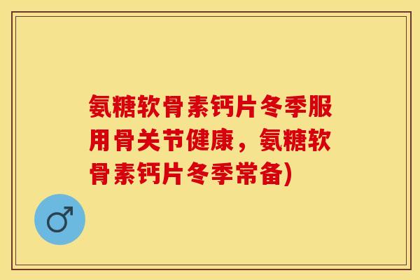 氨糖软骨素钙片冬季服用骨关节健康，氨糖软骨素钙片冬季常备)