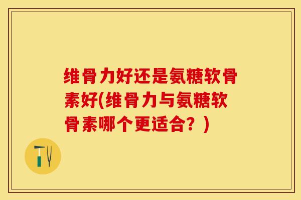维骨力好还是氨糖软骨素好(维骨力与氨糖软骨素哪个更适合？)