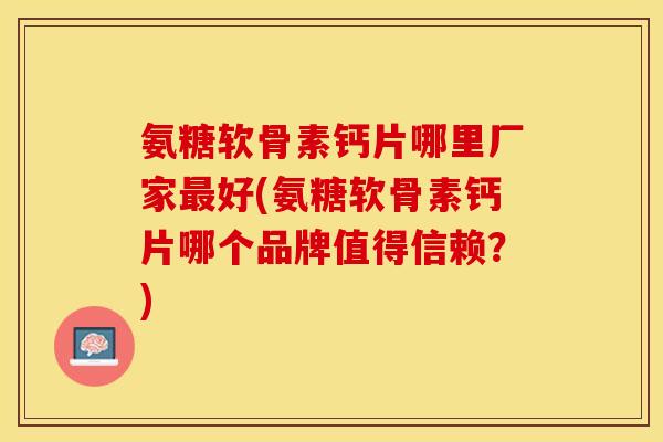 氨糖软骨素钙片哪里厂家最好(氨糖软骨素钙片哪个品牌值得信赖？)