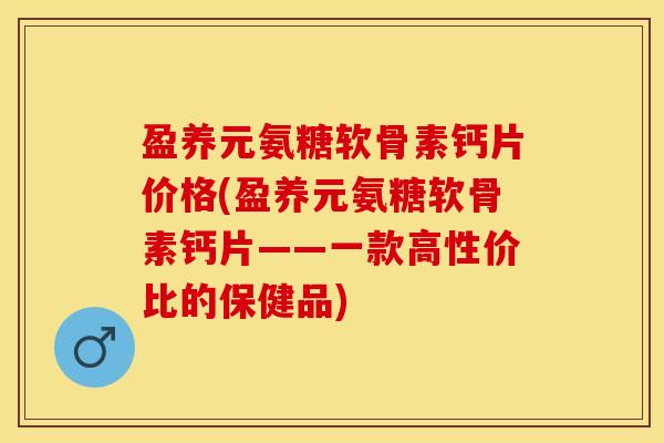盈养元氨糖软骨素钙片价格(盈养元氨糖软骨素钙片——一款高性价比的保健品)