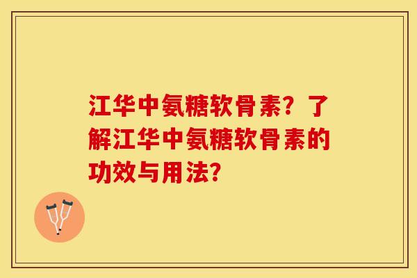 江华中氨糖软骨素？了解江华中氨糖软骨素的功效与用法？
