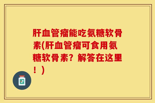 肝血管瘤能吃氨糖软骨素(肝血管瘤可食用氨糖软骨素？解答在这里！)