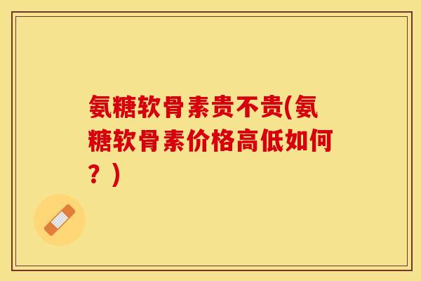 氨糖软骨素贵不贵(氨糖软骨素价格高低如何？)