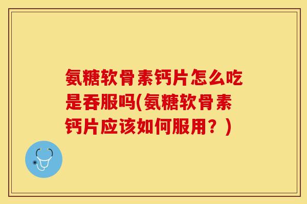 氨糖软骨素钙片怎么吃是吞服吗(氨糖软骨素钙片应该如何服用？)