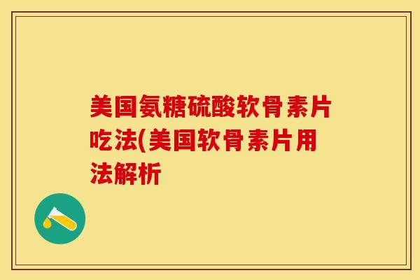 美国氨糖硫酸软骨素片吃法(美国软骨素片用法解析