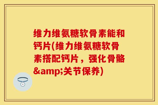 维力维氨糖软骨素能和钙片(维力维氨糖软骨素搭配钙片，强化骨骼&关节保养)