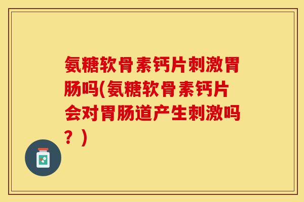 氨糖软骨素钙片刺激胃肠吗(氨糖软骨素钙片会对胃肠道产生刺激吗？)