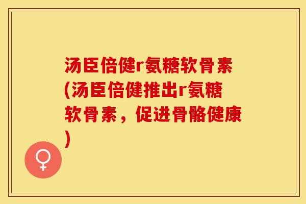 汤臣倍健r氨糖软骨素(汤臣倍健推出r氨糖软骨素，促进骨骼健康)