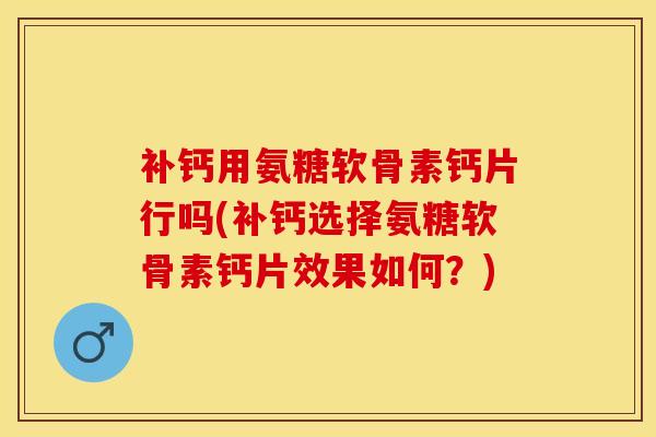 补钙用氨糖软骨素钙片行吗(补钙选择氨糖软骨素钙片效果如何?)-第1张图片-关节保镖 补钙用氨糖软骨素钙片行吗(补钙选择氨糖软骨素钙片效果如何?)-第1张图片-关节保镖