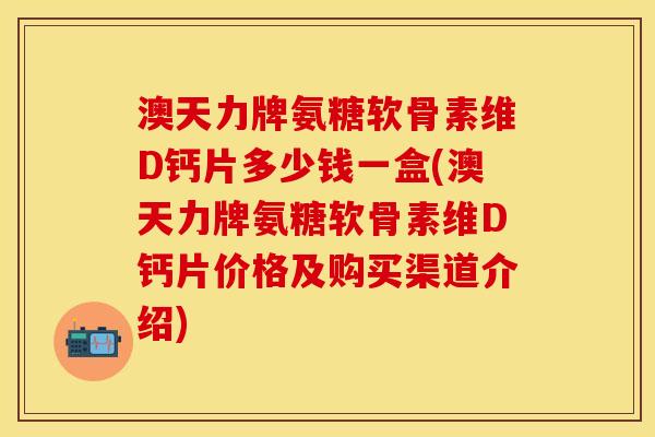 澳天力牌氨糖软骨素维D钙片多少钱一盒(澳天力牌氨糖软骨素维D钙片价格及购买渠道介绍)