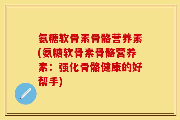 氨糖软骨素骨骼营养素(氨糖软骨素骨骼营养素：强化骨骼健康的好帮手)