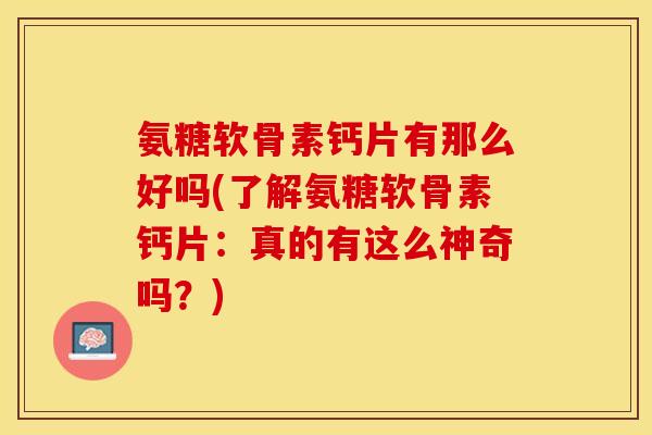 氨糖软骨素钙片有那么好吗(了解氨糖软骨素钙片：真的有这么神奇吗？)