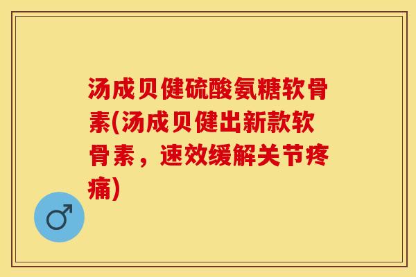 汤成贝健硫酸氨糖软骨素(汤成贝健出新款软骨素，速效缓解关节疼痛)