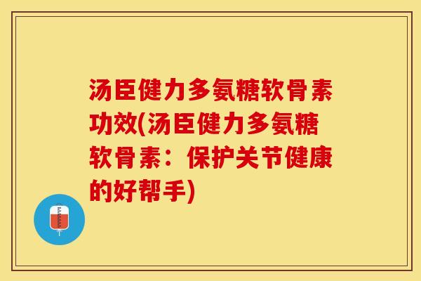 汤臣健力多氨糖软骨素功效(汤臣健力多氨糖软骨素：保护关节健康的好帮手)