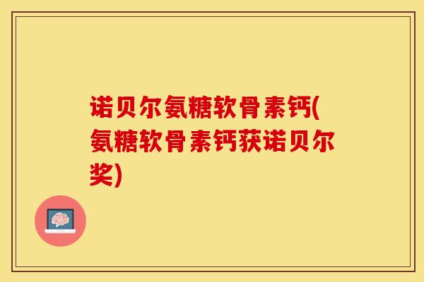 诺贝尔氨糖软骨素钙(氨糖软骨素钙获诺贝尔奖)