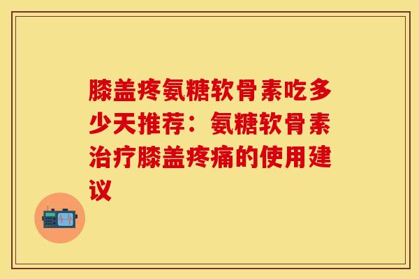 膝盖疼氨糖软骨素吃多少天推荐:氨糖软骨素治疗膝盖疼痛的使用建议-第1张图片-关节保镖 膝盖疼氨糖软骨素吃多少天推荐:氨糖软骨素治疗膝盖疼痛的使用建议-第1张图片-关节保镖
