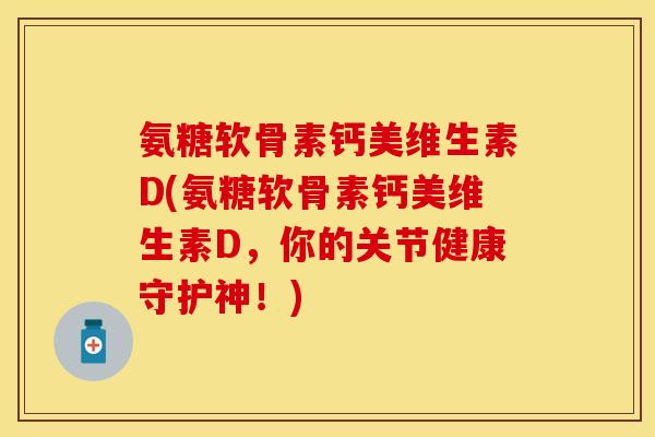 氨糖软骨素钙美维生素D(氨糖软骨素钙美维生素D，你的关节健康守护神！)
