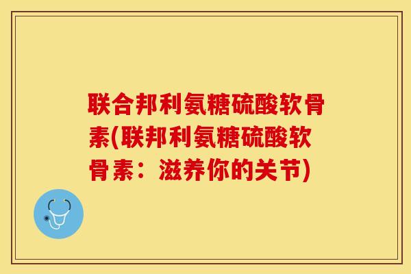 联合邦利氨糖硫酸软骨素(联邦利氨糖硫酸软骨素：滋养你的关节)