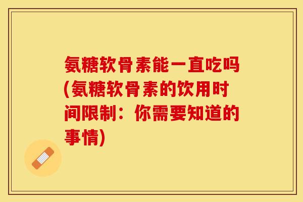 氨糖软骨素能一直吃吗(氨糖软骨素的饮用时间限制：你需要知道的事情)