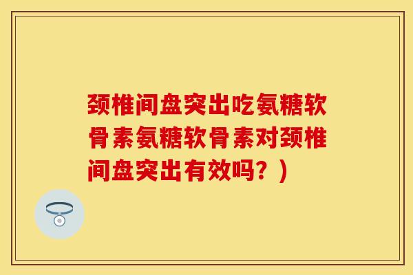 颈椎间盘突出吃氨糖软骨素氨糖软骨素对颈椎间盘突出有效吗？)