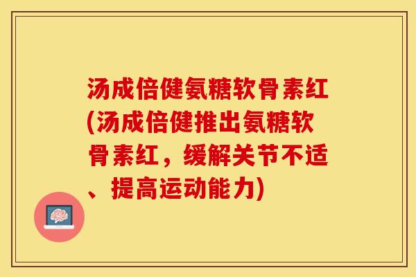 汤成倍健氨糖软骨素红(汤成倍健推出氨糖软骨素红，缓解关节不适、提高运动能力)
