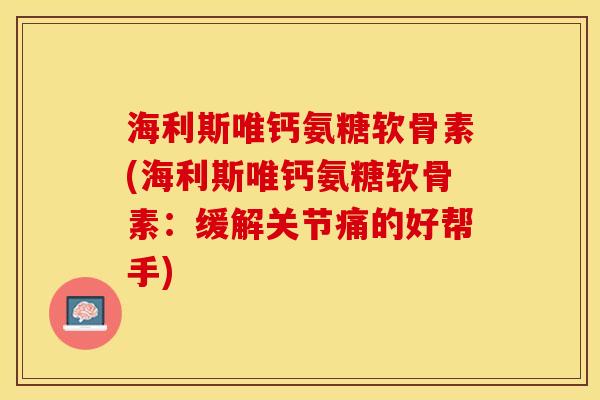 海利斯唯钙氨糖软骨素(海利斯唯钙氨糖软骨素：缓解关节痛的好帮手)