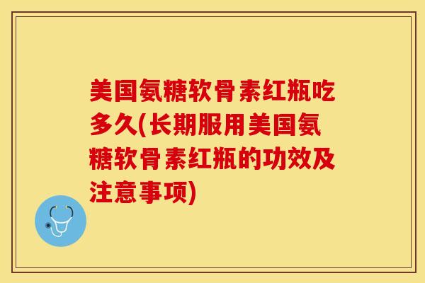 美国氨糖软骨素红瓶吃多久(长期服用美国氨糖软骨素红瓶的功效及注意事项)-第1张图片-关节保镖 美国氨糖软骨素红瓶吃多久(长期服用美国氨糖软骨素红瓶的功效及注意事项)-第1张图片-关节保镖