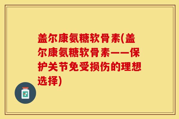 盖尔康氨糖软骨素(盖尔康氨糖软骨素——保护关节免受损伤的理想选择)