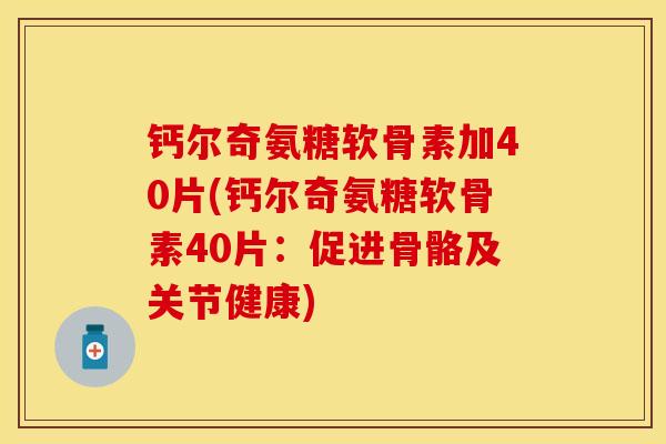 钙尔奇氨糖软骨素加40片(钙尔奇氨糖软骨素40片：促进骨骼及关节健康)