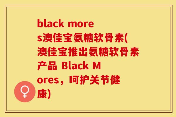 black mores澳佳宝氨糖软骨素(澳佳宝推出氨糖软骨素产品 Black Mores,呵护关节健康)-第1张图片-关节保镖 black mores澳佳宝氨糖软骨素(澳佳宝推出氨糖软骨素产品 Black Mores,呵护关节健康)-第1张图片-关节保镖