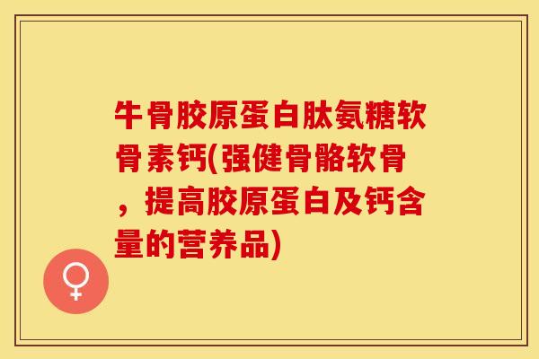 牛骨胶原蛋白肽氨糖软骨素钙(强健骨骼软骨，提高胶原蛋白及钙含量的营养品)