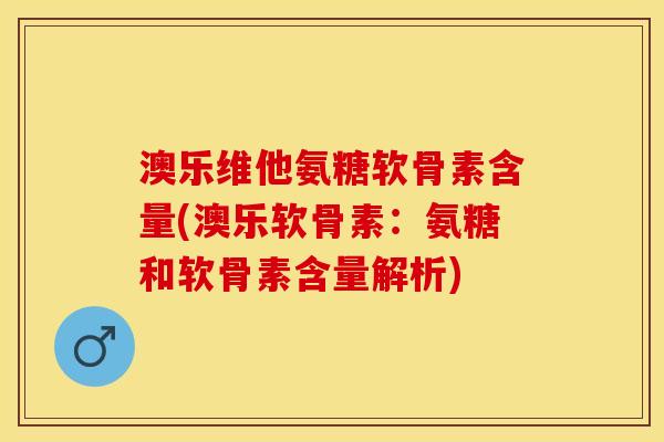 澳乐维他氨糖软骨素含量(澳乐软骨素：氨糖和软骨素含量解析)