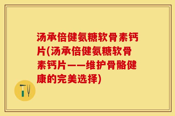 汤承倍健氨糖软骨素钙片(汤承倍健氨糖软骨素钙片——维护骨骼健康的完美选择)