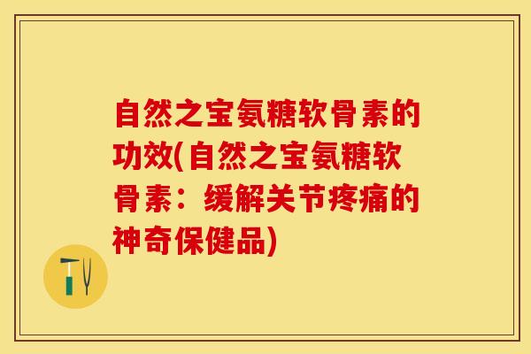 自然之宝氨糖软骨素的功效(自然之宝氨糖软骨素：缓解关节疼痛的神奇保健品)