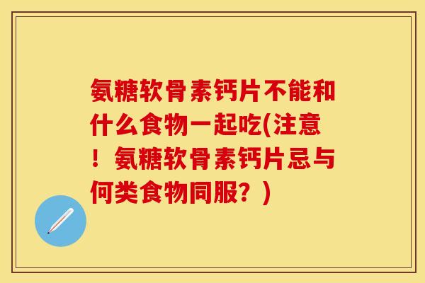 氨糖软骨素钙片不能和什么食物一起吃(注意！氨糖软骨素钙片忌与何类食物同服？)-第1张图片-关节保镖