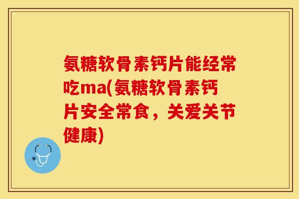 氨糖软骨素钙片能经常吃ma(氨糖软骨素钙片安全常食，关爱关节健康)