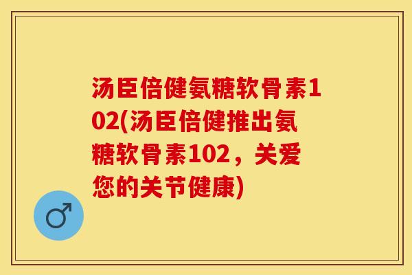 汤臣倍健氨糖软骨素102(汤臣倍健推出氨糖软骨素102，关爱您的关节健康)