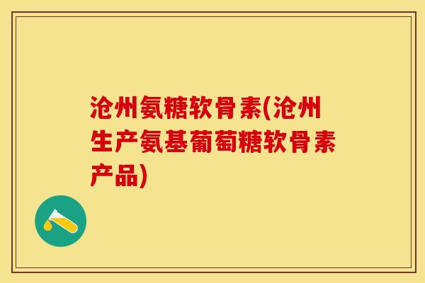 沧州氨糖软骨素(沧州生产氨基葡萄糖软骨素产品)