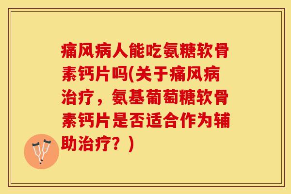 痛风病人能吃氨糖软骨素钙片吗(关于痛风病治疗，氨基葡萄糖软骨素钙片是否适合作为辅助治疗？)