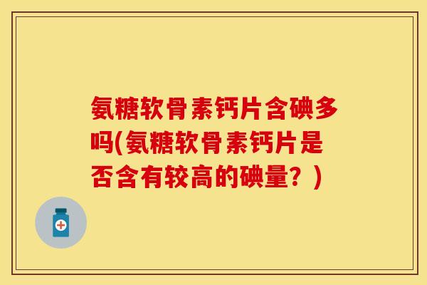 氨糖软骨素钙片含碘多吗(氨糖软骨素钙片是否含有较高的碘量？)