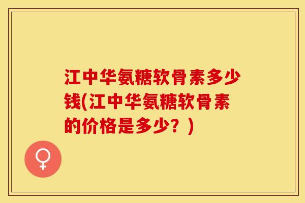 江中华氨糖软骨素多少钱(江中华氨糖软骨素的价格是多少？)