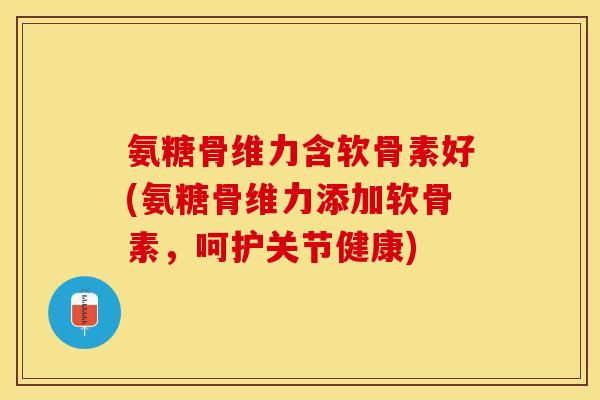 氨糖骨维力含软骨素好(氨糖骨维力添加软骨素，呵护关节健康)-第1张图片-关节保镖