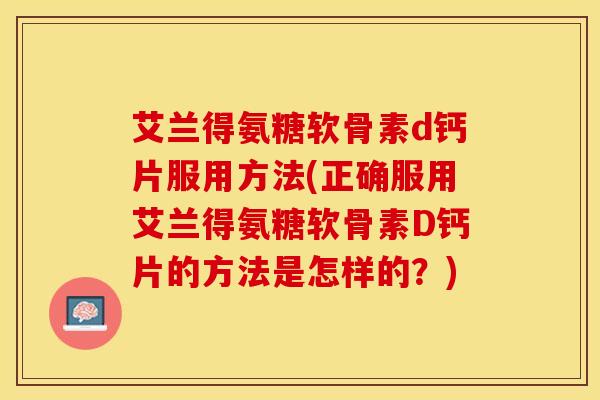 艾兰得氨糖软骨素d钙片服用方法(正确服用艾兰得氨糖软骨素D钙片的方法是怎样的？)