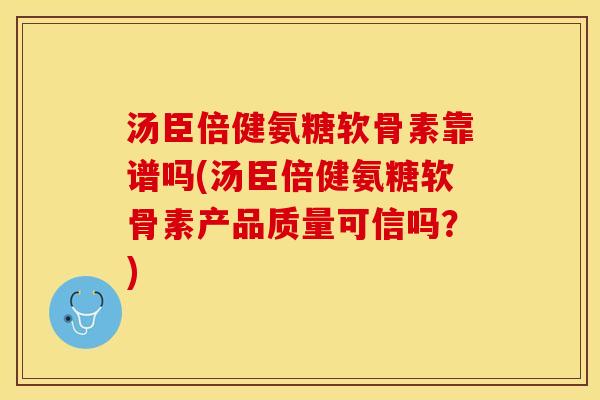 汤臣倍健氨糖软骨素靠谱吗(汤臣倍健氨糖软骨素产品质量可信吗？)