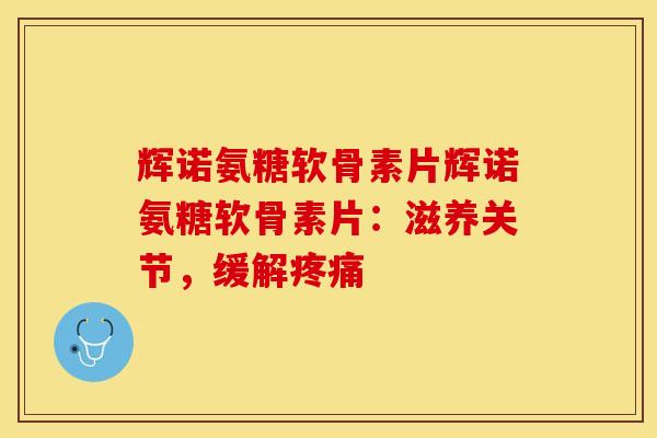 辉诺氨糖软骨素片辉诺氨糖软骨素片:滋养关节,缓解疼痛-第1张图片-关节保镖 辉诺氨糖软骨素片辉诺氨糖软骨素片:滋养关节,缓解疼痛-第1张图片-关节保镖