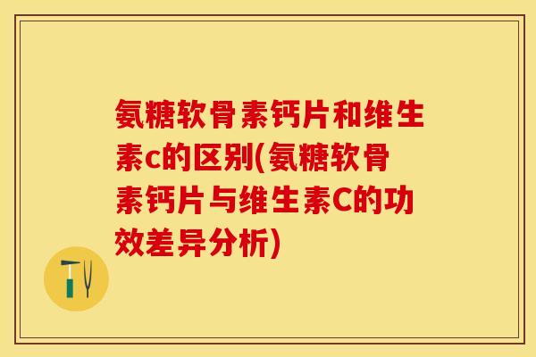氨糖软骨素钙片和维生素c的区别(氨糖软骨素钙片与维生素C的功效差异分析)