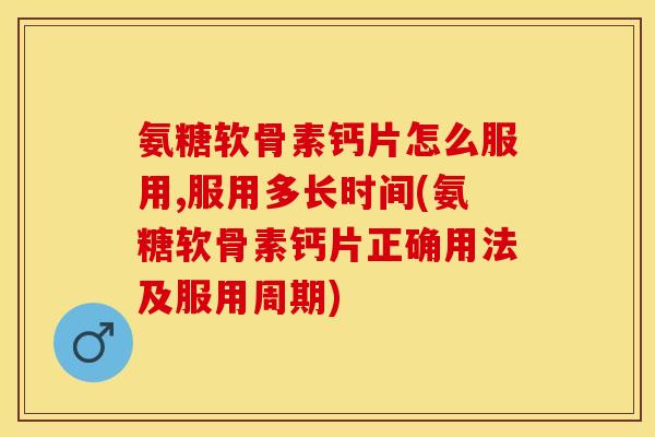 氨糖软骨素钙片怎么服用,服用多长时间(氨糖软骨素钙片正确用法及服用周期)