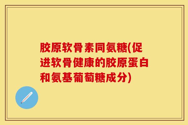 胶原软骨素同氨糖(促进软骨健康的胶原蛋白和氨基葡萄糖成分)